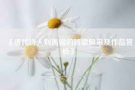 《唐代诗人刘禹锡的诗歌风采及作品赏析》