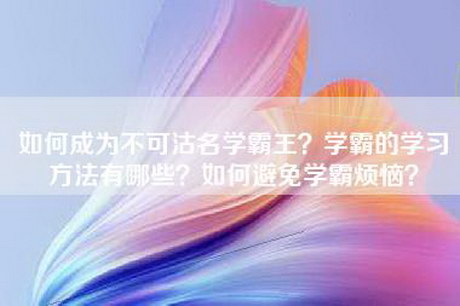 如何成为不可沽名学霸王？学霸的学习方法有哪些？如何避免学霸烦恼？