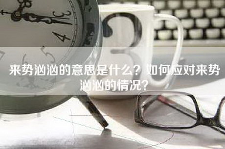 来势汹汹的意思是什么?如何应对来势汹汹的情况? 来势汹汹的意思是什么?如何应对来势汹汹的情况?