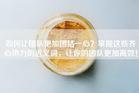 如何让团队更加团结一心？掌握这些齐心协力的近义词，让你的团队更加高效！