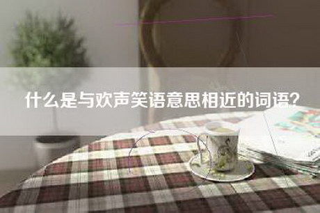 什么是与欢声笑语意思相近的词语? 什么是与欢声笑语意思相近的词语?