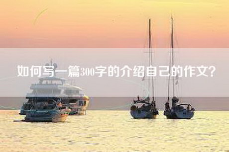 如何写一篇300字的介绍自己的作文? 如何写一篇300字的介绍自己的作文?
