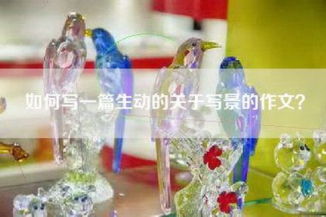 如何写一篇生动的关于写景的作文？