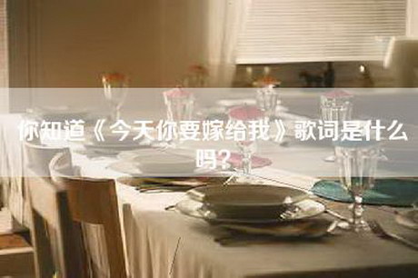 你知道《今天你要嫁给我》歌词是什么吗? 你知道《今天你要嫁给我》歌词是什么吗?