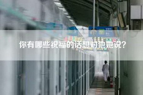 你有哪些祝福的话想对他她说? 你有哪些祝福的话想对他她说?