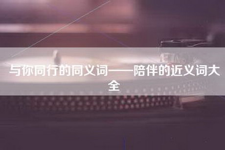 与你同行的同义词——陪伴的近义词大全