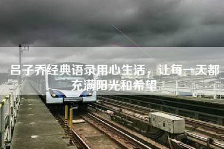 吕子乔经典语录用心生活,让每一天都充满阳光和希望 吕子乔经典语录用心生活,让每一天都充满阳光和希望