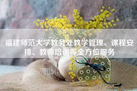 福建师范大学教务处教学管理、课程安排、教师培训等全方位服务 福建师范大学教务处教学管理、课程安排、教师培训等全方位服务