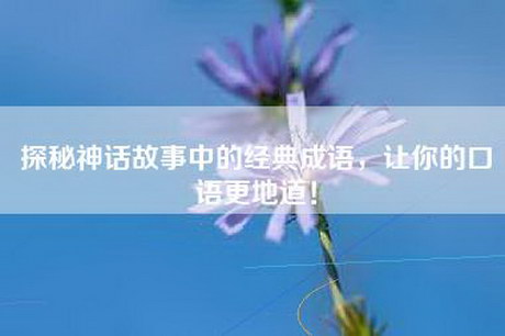 探秘神话故事中的经典成语，让你的口语更地道！