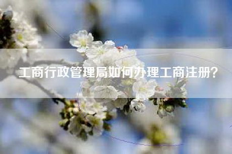 工商行政管理局如何办理工商注册？