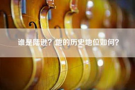 谁是陆逊?他的历史地位如何? 谁是陆逊?他的历史地位如何?