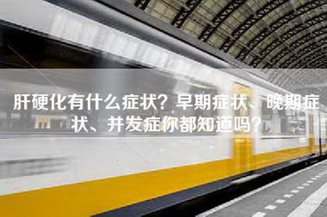 肝硬化有什么症状?早期症状、晚期症状、并发症你都知道吗? 肝硬化有什么症状?早期症状、晚期症状、并发症你都知道吗?