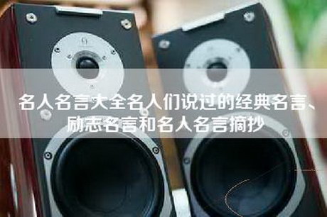名人名言大全名人们说过的经典名言、励志名言和名人名言摘抄 名人名言大全名人们说过的经典名言、励志名言和名人名言摘抄