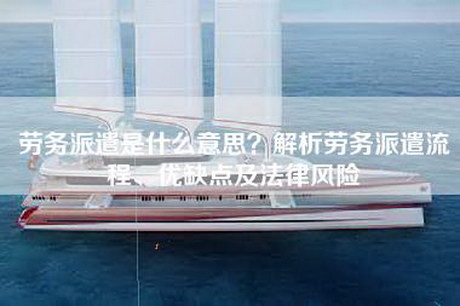 劳务派遣是什么意思?解析劳务派遣流程、优缺点及法律风险 劳务派遣是什么意思?解析劳务派遣流程、优缺点及法律风险