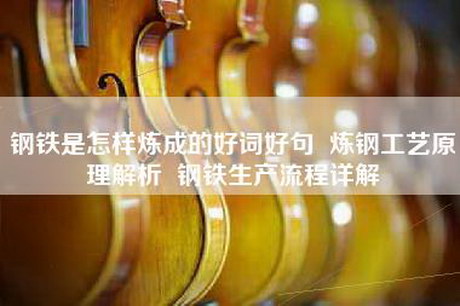 钢铁是怎样炼成的好词好句  炼钢工艺原理解析  钢铁生产流程详解