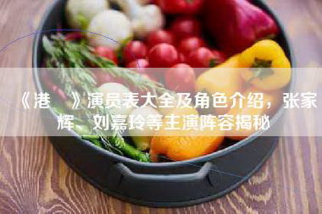 《港囧》演员表大全及角色介绍，张家辉、刘嘉玲等主演阵容揭秘