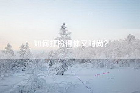 如何打扮得体又时尚？