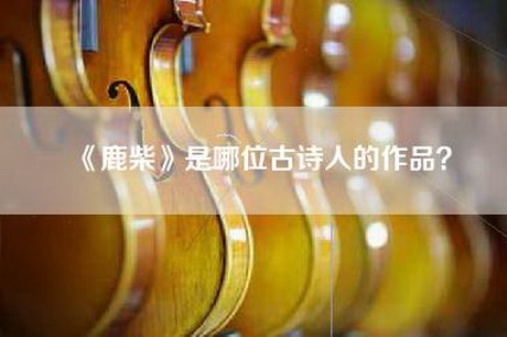 《鹿柴》是哪位古诗人的作品？