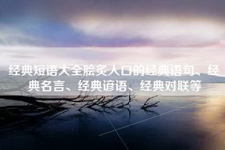 经典短语大全脍炙人口的经典语句、经典名言、经典谚语、经典对联等
