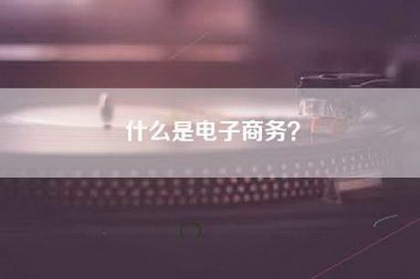 什么是电子商务？