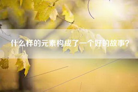 什么样的元素构成了一个好的故事？