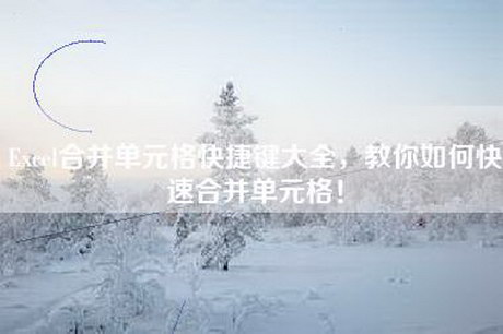 Excel合并单元格快捷键大全，教你如何快速合并单元格！