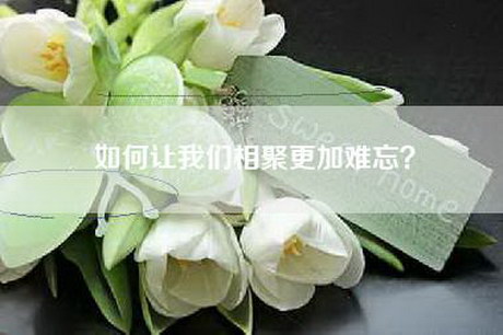 如何让我们相聚更加难忘？