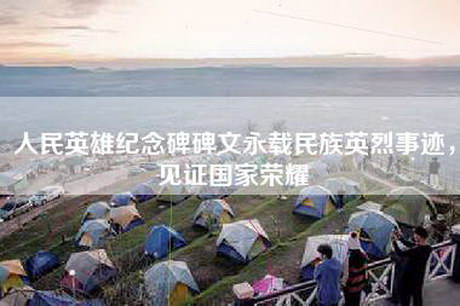 人民英雄纪念碑碑文永载民族英烈事迹，见证国家荣耀