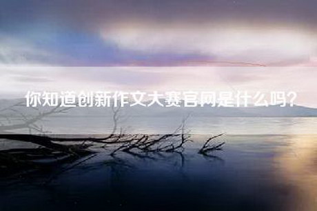 你知道创新作文大赛官网是什么吗？