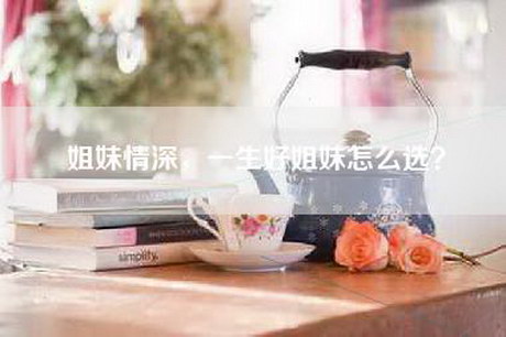 姐妹情深，一生好姐妹怎么选？