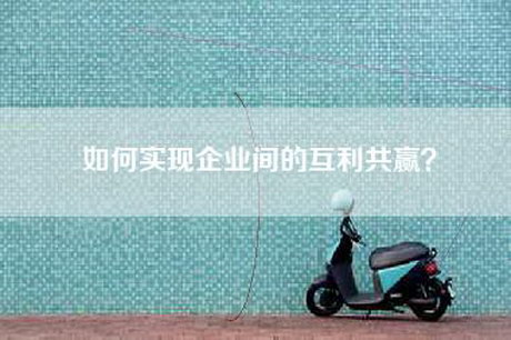 如何实现企业间的互利共赢？