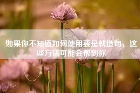 如果你不知道如何使用要是就造句，这些方法可能会帮到你