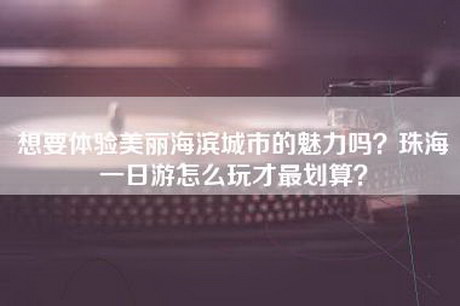 想要体验美丽海滨城市的魅力吗？珠海一日游怎么玩才最划算？