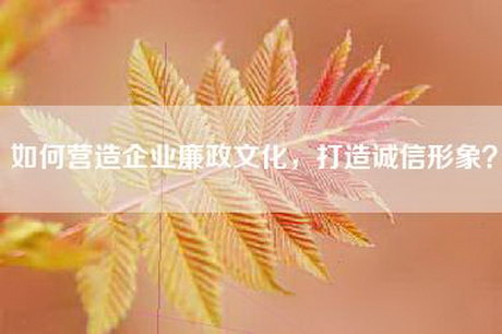 如何营造企业廉政文化,打造诚信形象? 如何营造企业廉政文化,打造诚信形象?