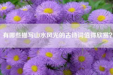 有哪些描写山水风光的古诗词值得欣赏？