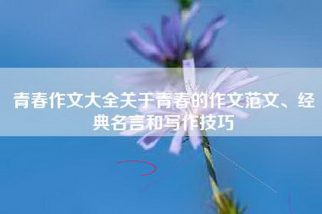 青春作文大全关于青春的作文范文、经典名言和写作技巧