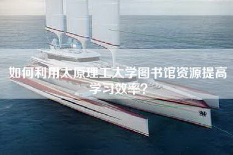 如何利用太原理工大学图书馆资源提高学习效率？