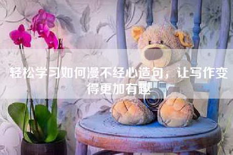 轻松学习如何漫不经心造句，让写作变得更加有趣