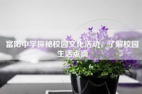 富阳中学探秘校园文化活动，了解校园生活点滴