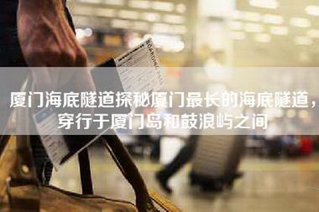 厦门海底隧道探秘厦门最长的海底隧道，穿行于厦门岛和鼓浪屿之间