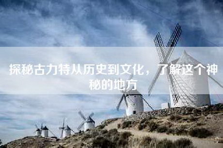 探秘古力特从历史到文化，了解这个神秘的地方