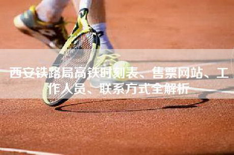 西安铁路局高铁时刻表、售票网站、工作人员、联系方式全解析 西安铁路局高铁时刻表、售票网站、工作人员、联系方式全解析