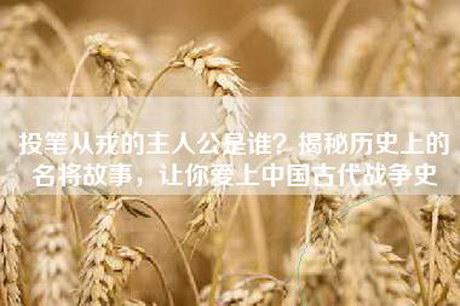 投笔从戎的主人公是谁？揭秘历史上的名将故事，让你爱上中国古代战争史