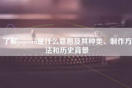 了解popcorn是什么意思及其种类、制作方法和历史背景