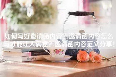 如何写好邀请函内容？邀请函内容怎么写才能让人满意？邀请函内容范文分享！