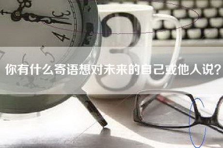 你有什么寄语想对未来的自己或他人说？