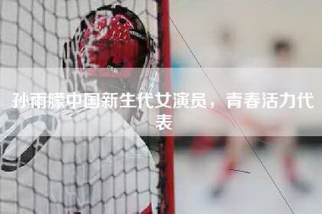 孙雨朦中国新生代女演员，青春活力代表