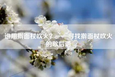 谁用擀面杖吹火？——寻找擀面杖吹火的歇后语