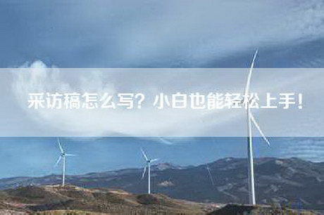 采访稿怎么写？小白也能轻松上手！