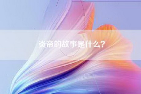 炎帝的故事是什么？